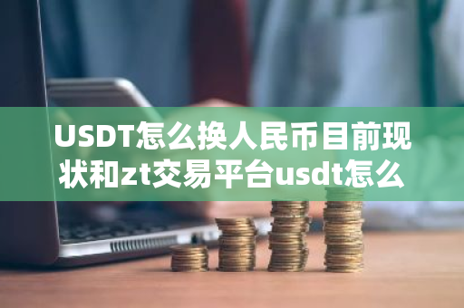 USDT怎么换人民币目前现状和zt交易平台usdt怎么换人民币详细介绍