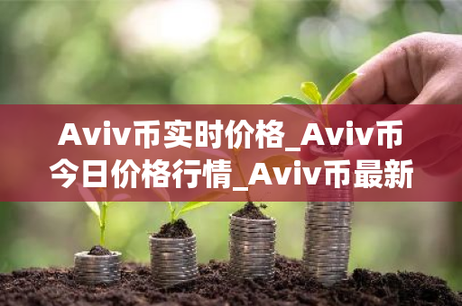 Aviv币实时价格_Aviv币今日价格行情_Aviv币最新消息-第1张图片-ZBLOG
