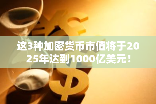 这3种加密货币市值将于2025年达到1000亿美元!-第1张图片-ZBLOG 这3种加密货币市值将于2025年达到1000亿美元!-第1张图片-ZBLOG