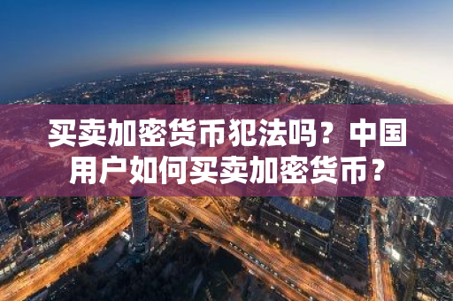 买卖加密货币犯法吗？中国用户如何买卖加密货币？