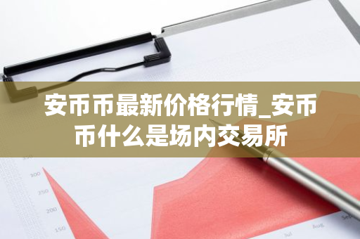 安币币最新价格行情_安币币什么是场内交易所-第1张图片-ZBLOG 安币币最新价格行情_安币币什么是场内交易所-第1张图片-ZBLOG