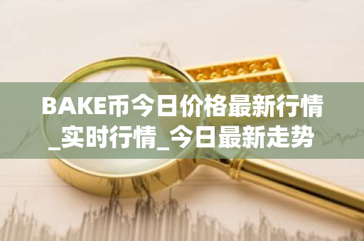 BAKE币今日价格最新行情_实时行情_今日最新走势