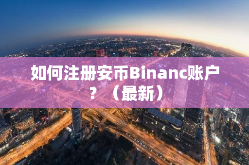 如何注册安币Binanc账户？（最新）