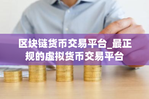 区块链货币交易平台_最正规的虚拟货币交易平台