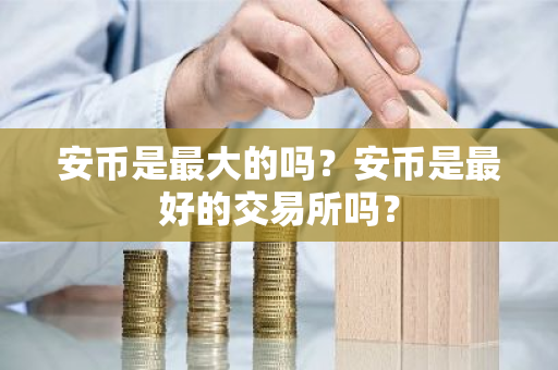 安币是最大的吗?安币是最好的交易所吗?-第1张图片-ZBLOG 安币是最大的吗?安币是最好的交易所吗?-第1张图片-ZBLOG