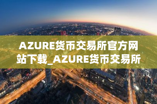 AZURE货币交易所官方网站下载_AZURE货币交易所app在线下载客户端