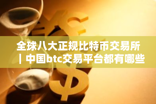 全球八大正规比特币交易所｜中国btc交易平台都有哪些