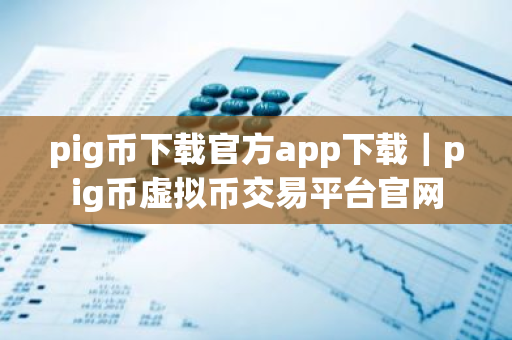 pig币下载官方app下载｜pig币虚拟币交易平台官网
