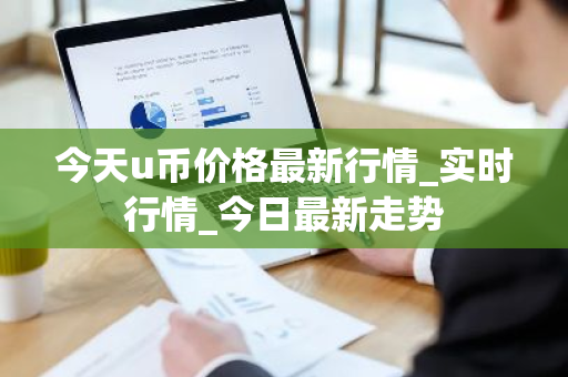 今天u币价格最新行情_实时行情_今日最新走势