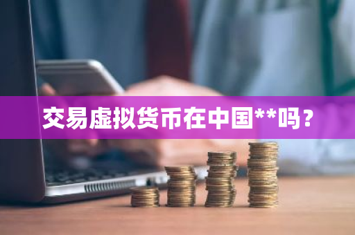 交易虚拟货币在中国**吗？