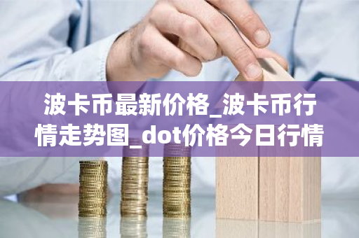 波卡币最新价格_波卡币行情走势图_dot价格今日行情