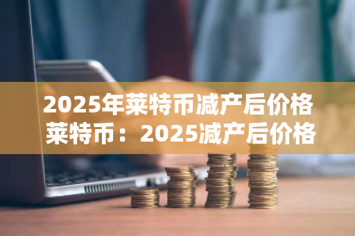 2025年莱特币减产后价格 莱特币：2025减产后价格影响