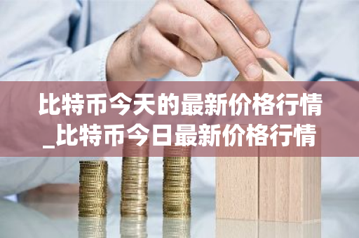 比特币今天的最新价格行情_比特币今日最新价格行情