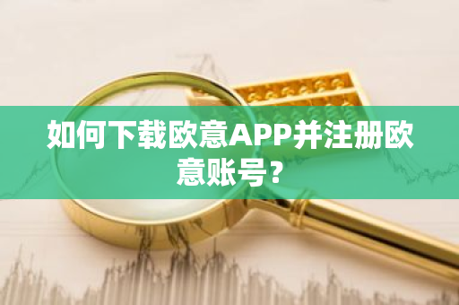如何下载欧意APP并注册欧意账号？
