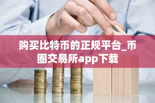 购买比特币的正规平台_币圈交易所app下载