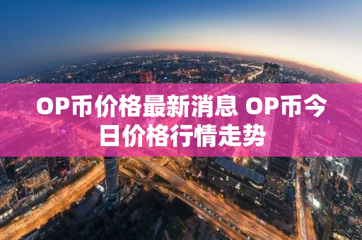 OP币价格最新消息 OP币今日价格行情走势