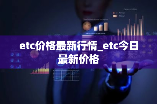 etc价格最新行情_etc今日最新价格