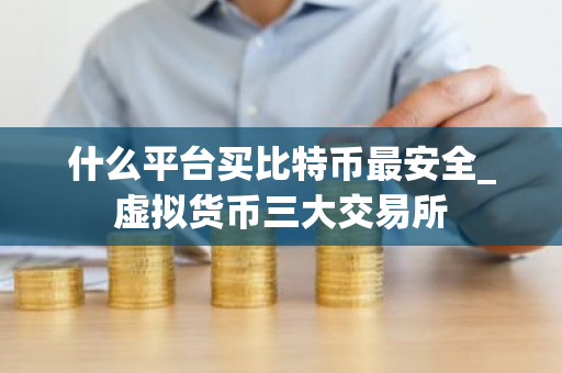 什么平台买比特币最安全_虚拟货币三大交易所
