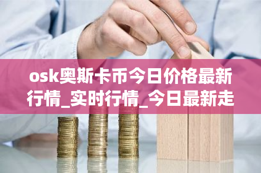 osk奥斯卡币今日价格最新行情_实时行情_今日最新走势-第1张图片-ZBLOG osk奥斯卡币今日价格最新行情_实时行情_今日最新走势-第1张图片-ZBLOG