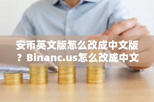 安币英文版怎么改成中文版？Binanc.us怎么改成中文版？