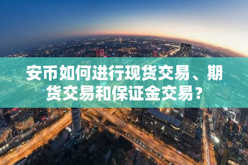安币如何进行现货交易、期货交易和保证金交易?-第1张图片-ZBLOG 安币如何进行现货交易、期货交易和保证金交易?-第1张图片-ZBLOG