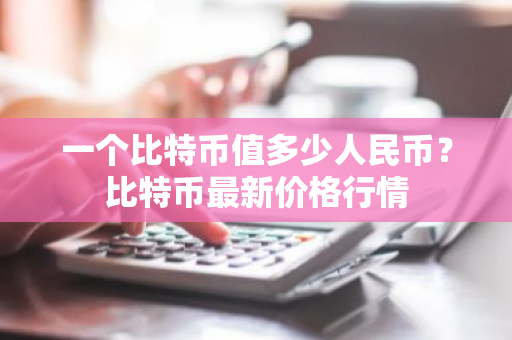 一个比特币值多少人民币？比特币最新价格行情
