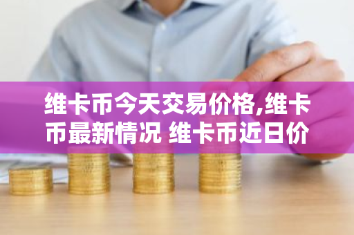 维卡币今天交易价格,维卡币最新情况 维卡币近日价格走势