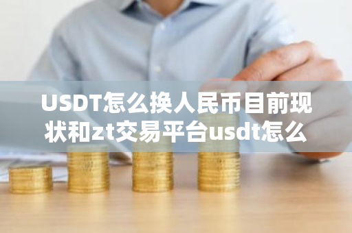USDT怎么换人民币目前现状和zt交易平台usdt怎么换人民币详细介绍