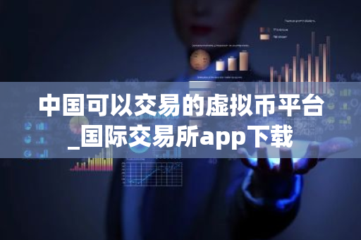 中国可以交易的虚拟币平台_国际交易所app下载-第1张图片-ZBLOG 中国可以交易的虚拟币平台_国际交易所app下载-第1张图片-ZBLOG