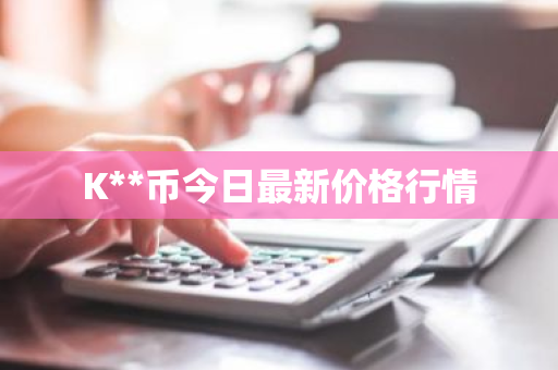 K**币今日最新价格行情-第1张图片-ZBLOG K**币今日最新价格行情-第1张图片-ZBLOG
