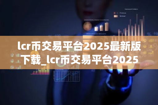 lcr币交易平台2025最新版下载_lcr币交易平台2025最新版免费下载免费最新版本下载-第1张图片-ZBLOG lcr币交易平台2025最新版下载_lcr币交易平台2025最新版免费下载免费最新版本下载-第1张图片-ZBLOG