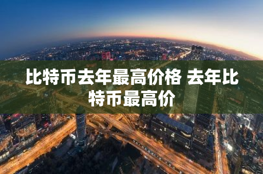 比特币去年最高价格 去年比特币最高价-第1张图片-ZBLOG 比特币去年最高价格 去年比特币最高价-第1张图片-ZBLOG