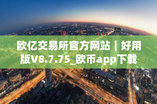 欧亿交易所官方网站|好用版V8.7.75_欧币app下载-第1张图片-ZBLOG 欧亿交易所官方网站|好用版V8.7.75_欧币app下载-第1张图片-ZBLOG