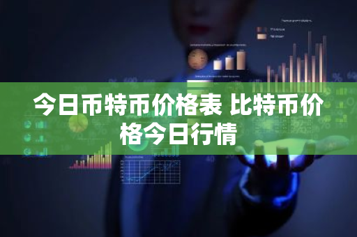 今日币特币价格表 比特币价格今日行情-第1张图片-ZBLOG 今日币特币价格表 比特币价格今日行情-第1张图片-ZBLOG