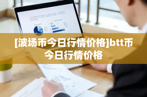 [波场币今日行情价格]btt币今日行情价格