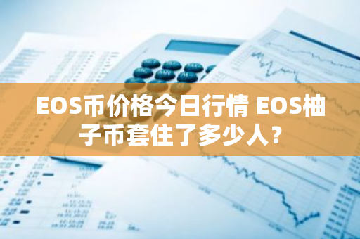 EOS币价格今日行情 EOS柚子币套住了多少人?-第1张图片-ZBLOG EOS币价格今日行情 EOS柚子币套住了多少人?-第1张图片-ZBLOG