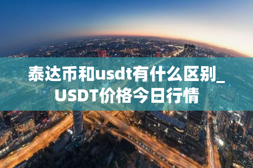泰达币和usdt有什么区别_USDT价格今日行情-第1张图片-ZBLOG 泰达币和usdt有什么区别_USDT价格今日行情-第1张图片-ZBLOG