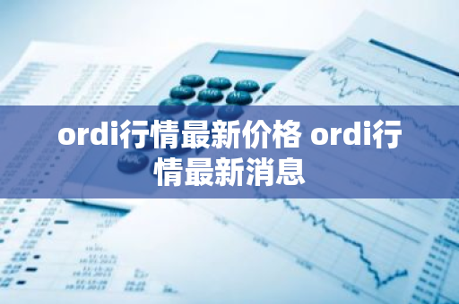 ordi行情最新价格 ordi行情最新消息-第1张图片-ZBLOG ordi行情最新价格 ordi行情最新消息-第1张图片-ZBLOG