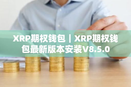 XRP期权钱包｜XRP期权钱包最新版本安装V8.5.0