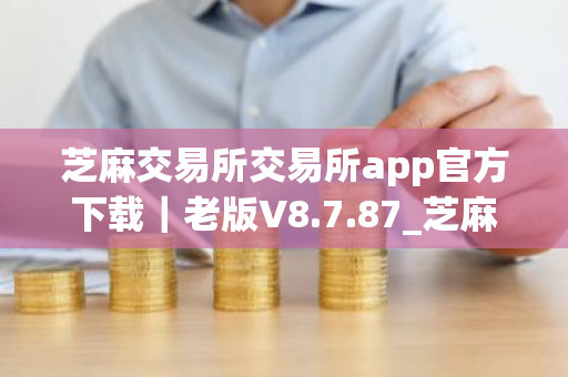 芝麻交易所交易所app官方下载|老版V8.7.87_芝麻交易所applpp官网下载-第1张图片-ZBLOG 芝麻交易所交易所app官方下载|老版V8.7.87_芝麻交易所applpp官网下载-第1张图片-ZBLOG