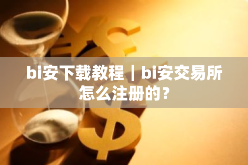 bi安下载教程｜bi安交易所怎么注册的？-第1张图片-ZBLOG