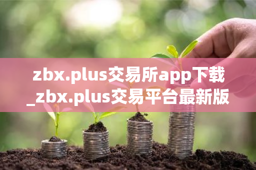 zbx.plus交易所app下载_zbx.plus交易平台最新版下载2025-第1张图片-ZBLOG zbx.plus交易所app下载_zbx.plus交易平台最新版下载2025-第1张图片-ZBLOG