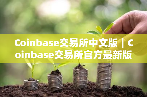 Coinbase交易所中文版|Coinbase交易所官方最新版免费下载-第1张图片-ZBLOG Coinbase交易所中文版|Coinbase交易所官方最新版免费下载-第1张图片-ZBLOG