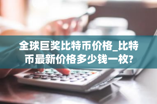 全球巨奖比特币价格_比特币最新价格多少钱一枚?-第1张图片-ZBLOG 全球巨奖比特币价格_比特币最新价格多少钱一枚?-第1张图片-ZBLOG