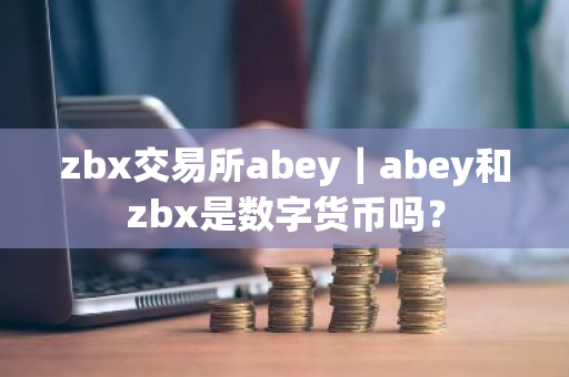 zbx交易所abey|abey和zbx是数字货币吗?-第1张图片-ZBLOG zbx交易所abey|abey和zbx是数字货币吗?-第1张图片-ZBLOG