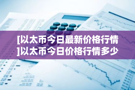 [以太币今日最新价格行情]以太币今日价格行情多少美元-第1张图片-ZBLOG