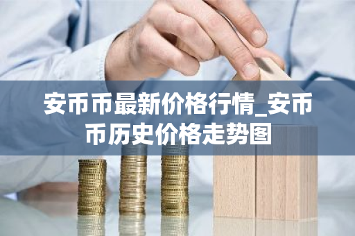 安币币最新价格行情_安币币历史价格走势图-第1张图片-ZBLOG