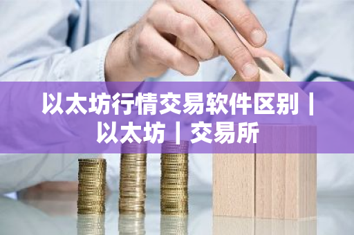 以太坊行情交易软件区别｜以太坊｜交易所-第1张图片-ZBLOG