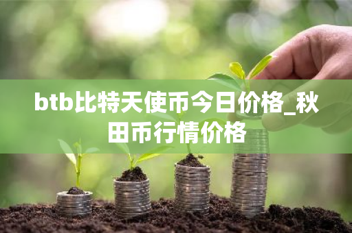 btb比特天使币今日价格_秋田币行情价格-第1张图片-ZBLOG btb比特天使币今日价格_秋田币行情价格-第1张图片-ZBLOG