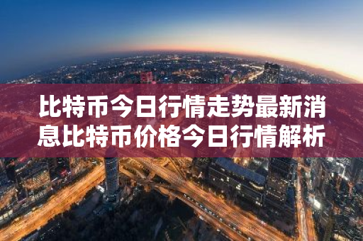 比特币今日行情走势最新消息比特币价格今日行情解析-第1张图片-ZBLOG 比特币今日行情走势最新消息比特币价格今日行情解析-第1张图片-ZBLOG